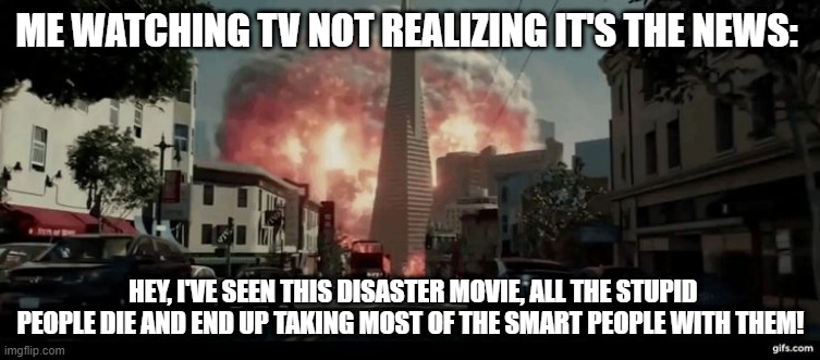WWIII |  ME WATCHING TV NOT REALIZING IT'S THE NEWS:; HEY, I'VE SEEN THIS DISASTER MOVIE, ALL THE STUPID PEOPLE DIE AND END UP TAKING MOST OF THE SMART PEOPLE WITH THEM! | image tagged in ww3,ukraine,end of the world,nukes,russia | made w/ Imgflip meme maker