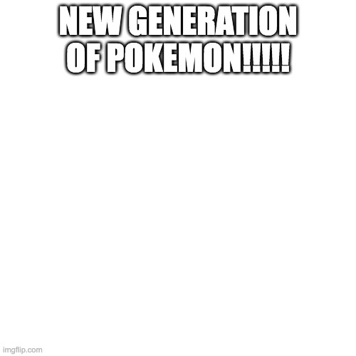 Blank Transparent Square | NEW GENERATION OF POKEMON!!!!! | image tagged in memes,blank transparent square | made w/ Imgflip meme maker