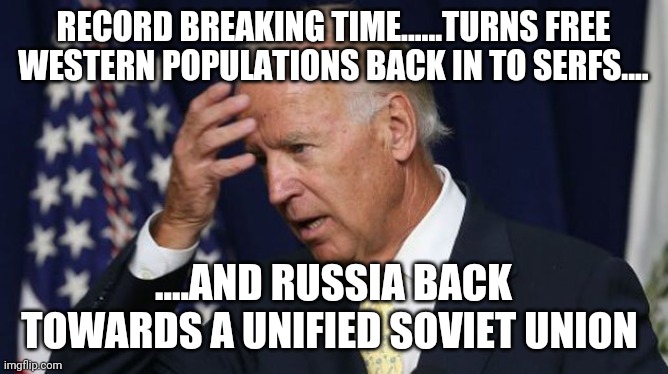Joe Biden worries | RECORD BREAKING TIME......TURNS FREE WESTERN POPULATIONS BACK IN TO SERFS.... ....AND RUSSIA BACK TOWARDS A UNIFIED SOVIET UNION | image tagged in joe biden worries | made w/ Imgflip meme maker