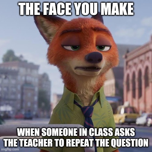 That One Kit in Class | THE FACE YOU MAKE; WHEN SOMEONE IN CLASS ASKS THE TEACHER TO REPEAT THE QUESTION | image tagged in bored nick wilde,zootopia,nick wilde,the face you make when,funny,memes | made w/ Imgflip meme maker