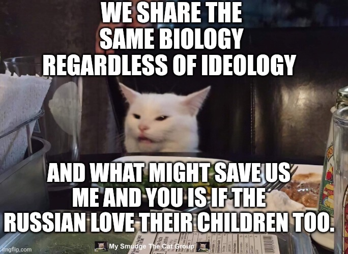 WE SHARE THE SAME BIOLOGY REGARDLESS OF IDEOLOGY; AND WHAT MIGHT SAVE US ME AND YOU IS IF THE RUSSIAN LOVE THEIR CHILDREN TOO. | image tagged in smudge the cat | made w/ Imgflip meme maker