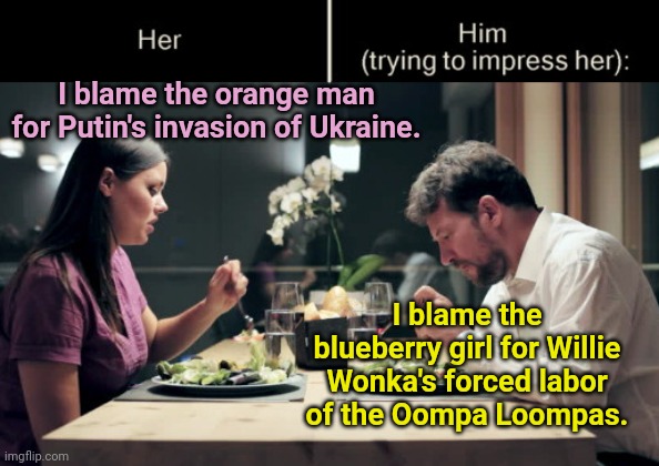 Meanwhile in liberal land | I blame the orange man for Putin's invasion of Ukraine. I blame the blueberry girl for Willie Wonka's forced labor of the Oompa Loompas. | image tagged in impress her guy,vladimir putin,blame trump,liberal tears,tds,political humor | made w/ Imgflip meme maker