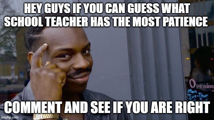 Try It | HEY GUYS IF YOU CAN GUESS WHAT SCHOOL TEACHER HAS THE MOST PATIENCE; COMMENT AND SEE IF YOU ARE RIGHT | image tagged in memes,roll safe think about it | made w/ Imgflip meme maker