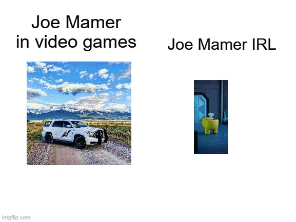Joe Mamer here the police to station |  Joe Mamer IRL; Joe Mamer in video games | image tagged in blank white template,memes | made w/ Imgflip meme maker