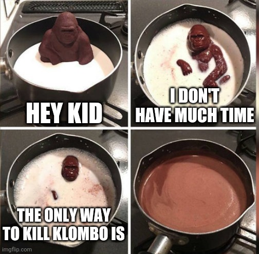 Mhm | HEY KID; I DON'T HAVE MUCH TIME; THE ONLY WAY TO KILL KLOMBO IS | image tagged in hey kid i don't have much time | made w/ Imgflip meme maker