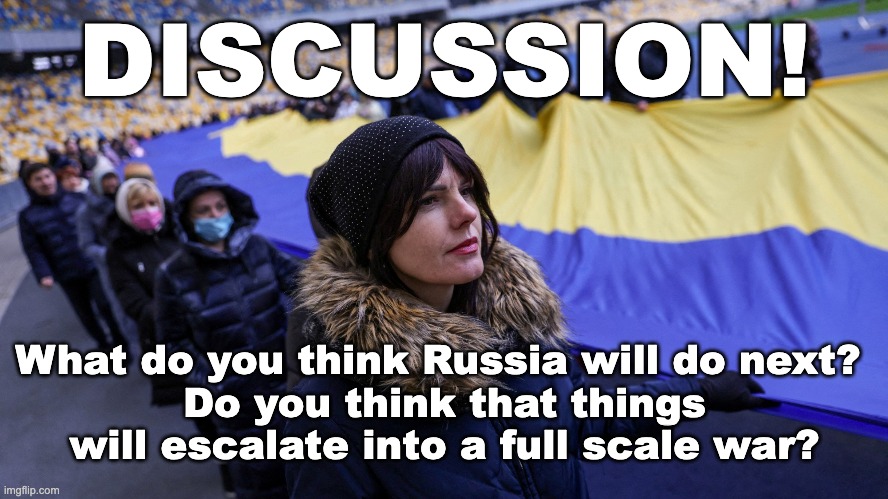More questions are in the comments! | DISCUSSION! What do you think Russia will do next? 
Do you think that things will escalate into a full scale war? | image tagged in memes,unfunny,ukrainian lives matter | made w/ Imgflip meme maker