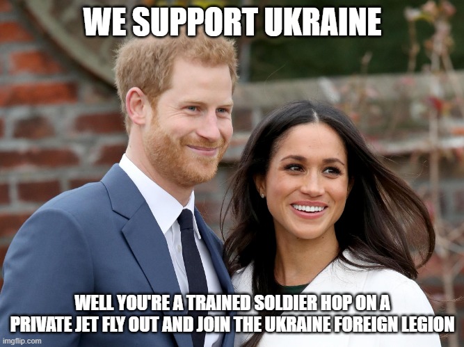 Prince Harry and Meghan | WE SUPPORT UKRAINE; WELL YOU'RE A TRAINED SOLDIER HOP ON A PRIVATE JET FLY OUT AND JOIN THE UKRAINE FOREIGN LEGION | image tagged in prince harry and meghan | made w/ Imgflip meme maker