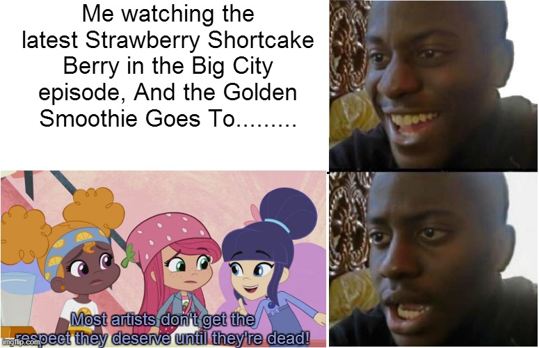 They Said it's A Kid Show But the Word "Dead" is Said! | Me watching the latest Strawberry Shortcake Berry in the Big City episode, And the Golden Smoothie Goes To......... Most artists don't get the respect they deserve until they're dead! | image tagged in excuse me what the heck,strawberry shortcake,strawberry shortcake berry in the big city,funny,funny memes,memes | made w/ Imgflip meme maker