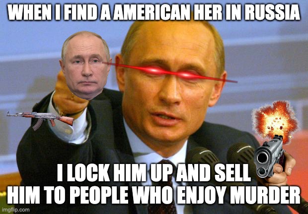 QWA | WHEN I FIND A AMERICAN HER IN RUSSIA; I LOCK HIM UP AND SELL HIM TO PEOPLE WHO ENJOY MURDER | image tagged in memes,good guy putin | made w/ Imgflip meme maker