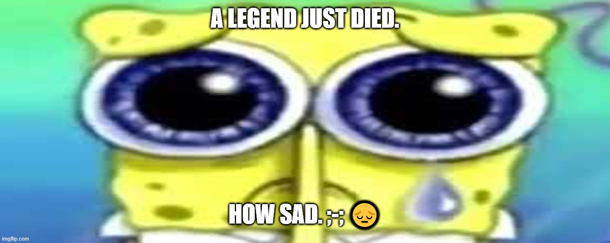 Sad Spong | A LEGEND JUST DIED. HOW SAD. ;-; ? | image tagged in sad spong | made w/ Imgflip meme maker