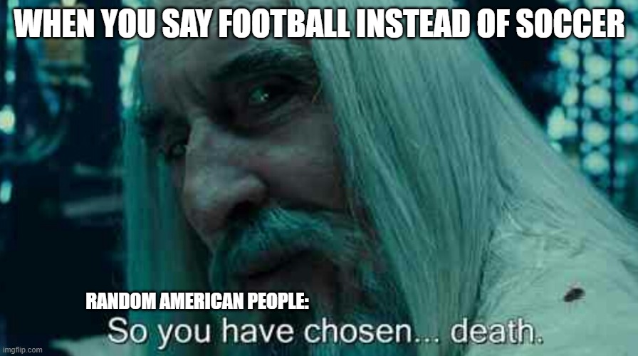 So you have chosen death | WHEN YOU SAY FOOTBALL INSTEAD OF SOCCER; RANDOM AMERICAN PEOPLE: | image tagged in so you have chosen death | made w/ Imgflip meme maker