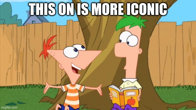 Phineas & Ferb | THIS ON IS MORE ICONIC | image tagged in phineas ferb | made w/ Imgflip meme maker