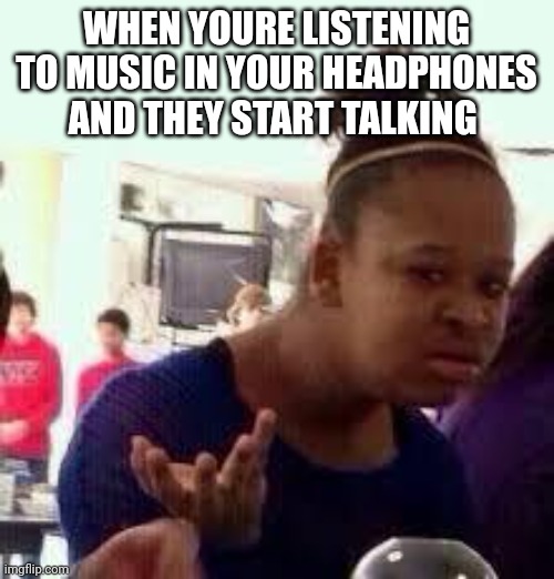 Bruh | WHEN YOURE LISTENING TO MUSIC IN YOUR HEADPHONES AND THEY START TALKING | image tagged in bruh | made w/ Imgflip meme maker