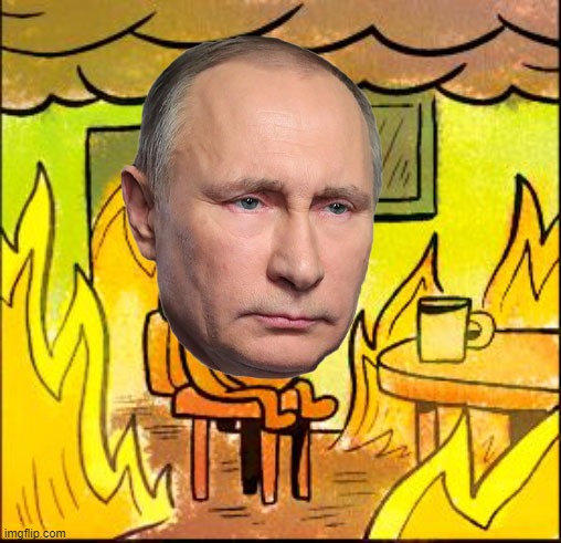 Putin This Is Fine | image tagged in vladimir putin,this is fine | made w/ Imgflip meme maker