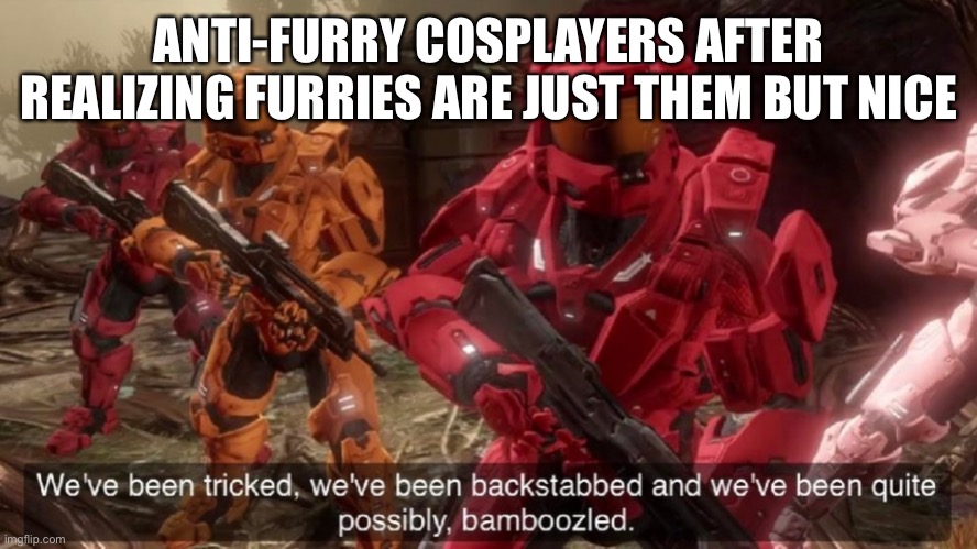 We've been tricked | ANTI-FURRY COSPLAYERS AFTER REALIZING FURRIES ARE JUST THEM BUT NICE | image tagged in we've been tricked | made w/ Imgflip meme maker
