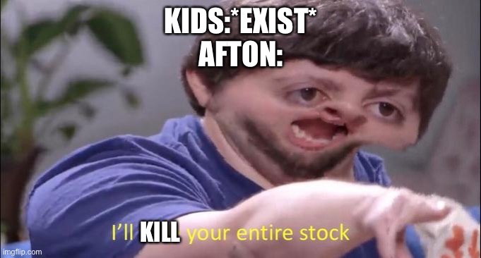 I'll take your entire stock | KIDS:*EXIST*
AFTON:; KILL | image tagged in i'll take your entire stock | made w/ Imgflip meme maker