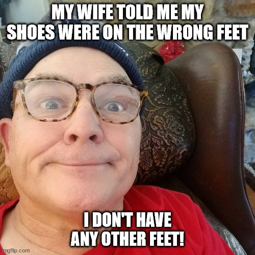 Shoes On Wrong Feet | MY WIFE TOLD ME MY SHOES WERE ON THE WRONG FEET; I DON'T HAVE ANY OTHER FEET! | image tagged in durl earl | made w/ Imgflip meme maker