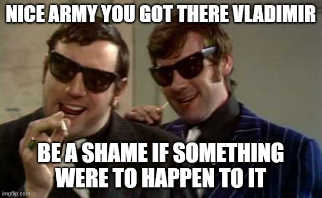 Monty Python Mafia | NICE ARMY YOU GOT THERE VLADIMIR; BE A SHAME IF SOMETHING WERE TO HAPPEN TO IT | image tagged in monty python mafia | made w/ Imgflip meme maker