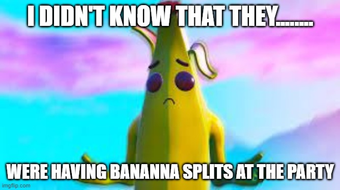 I DIDN'T KNOW THAT THEY........ WERE HAVING BANANNA SPLITS AT THE PARTY | image tagged in fortnite meme,meme | made w/ Imgflip meme maker
