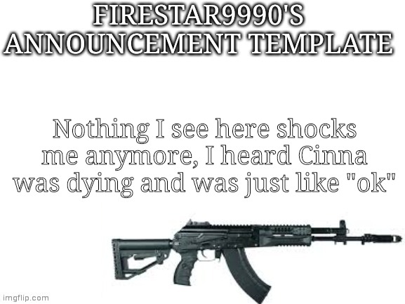 Firestar9990 announcement template (better) | Nothing I see here shocks me anymore, I heard Cinna was dying and was just like "ok" | image tagged in firestar9990 announcement template better | made w/ Imgflip meme maker