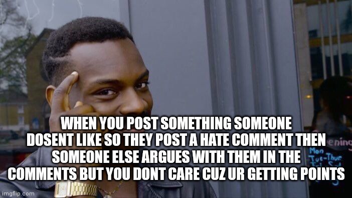 Yep de sure do | WHEN YOU POST SOMETHING SOMEONE DOSENT LIKE SO THEY POST A HATE COMMENT THEN SOMEONE ELSE ARGUES WITH THEM IN THE COMMENTS BUT YOU DONT CARE CUZ UR GETTING POINTS | image tagged in memes,roll safe think about it | made w/ Imgflip meme maker