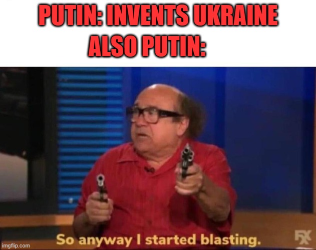 putin | ALSO PUTIN:; PUTIN: INVENTS UKRAINE | image tagged in so anyway i started blasting | made w/ Imgflip meme maker