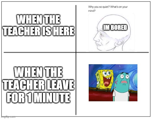 true tho | WHEN THE TEACHER IS HERE; IM BORED; WHEN THE TEACHER LEAVE FOR 1 MINUTE | image tagged in 4 square grid,school,meme,funny,haha,gif | made w/ Imgflip meme maker