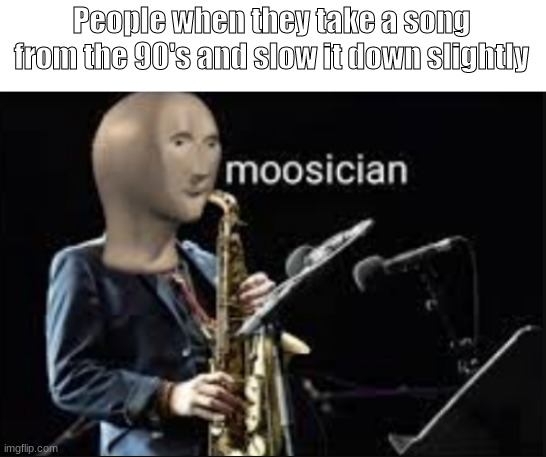 moosician | People when they take a song from the 90's and slow it down slightly | image tagged in moosician | made w/ Imgflip meme maker