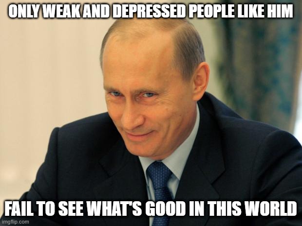 vladimir putin smiling | ONLY WEAK AND DEPRESSED PEOPLE LIKE HIM; FAIL TO SEE WHAT'S GOOD IN THIS WORLD | image tagged in vladimir putin smiling | made w/ Imgflip meme maker