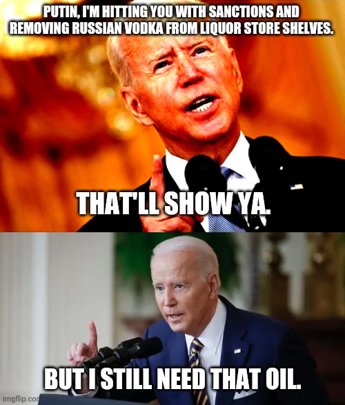 We're still buying oil from Putin. | PUTIN, I'M HITTING YOU WITH SANCTIONS AND REMOVING RUSSIAN VODKA FROM LIQUOR STORE SHELVES. THAT'LL SHOW YA. BUT I STILL NEED THAT OIL. | image tagged in memes | made w/ Imgflip meme maker