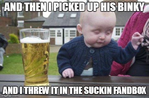 Drunk Baby | AND THEN I PICKED UP HIS BINKY AND I THREW IT IN THE SUCKIN FANDBOX | image tagged in memes,drunk baby | made w/ Imgflip meme maker
