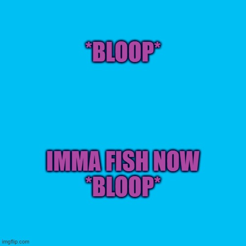 For the next 12 hours I identify as a fish. Why? cause im bored :/ | *BLOOP*; IMMA FISH NOW
*BLOOP* | image tagged in memes,blank transparent square | made w/ Imgflip meme maker