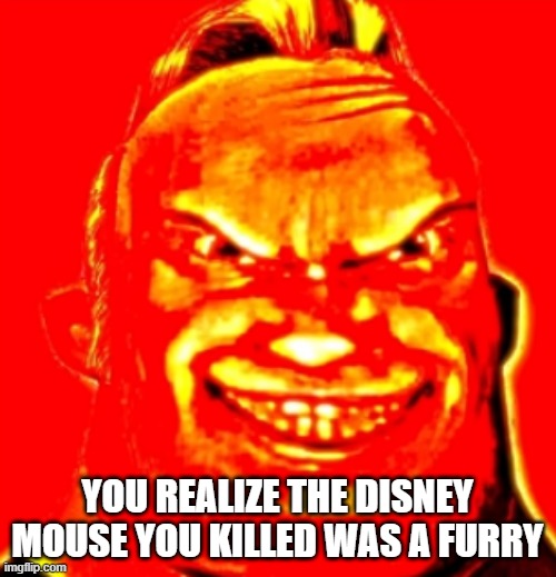 Mr. Incredible Doomguy | YOU REALIZE THE DISNEY MOUSE YOU KILLED WAS A FURRY | image tagged in mr incredible doomguy | made w/ Imgflip meme maker