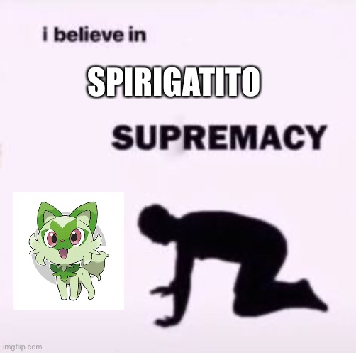 me when grass cat | SPIRIGATITO | image tagged in i believe in supremacy,pokemon,cat,yes,cute | made w/ Imgflip meme maker