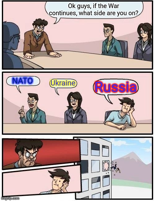 Boardroom Meeting Suggestion | Ok guys, if the War continues, what side are you on? NATO; Ukraine; Russia | image tagged in memes,boardroom meeting suggestion,war,nato,ukraine,russia | made w/ Imgflip meme maker