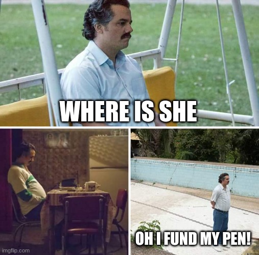 Sad Pablo Escobar | WHERE IS SHE; OH I FUND MY PEN! | image tagged in memes,sad pablo escobar | made w/ Imgflip meme maker