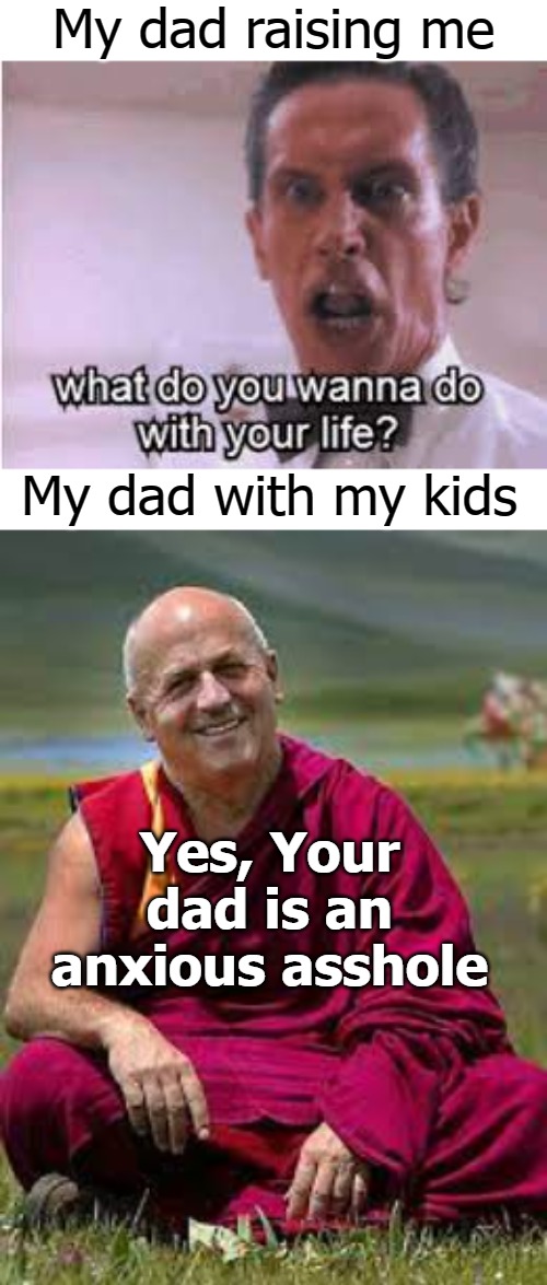 My dad raising me; My dad with my kids; Yes, Your dad is an anxious asshole | image tagged in wat | made w/ Imgflip meme maker