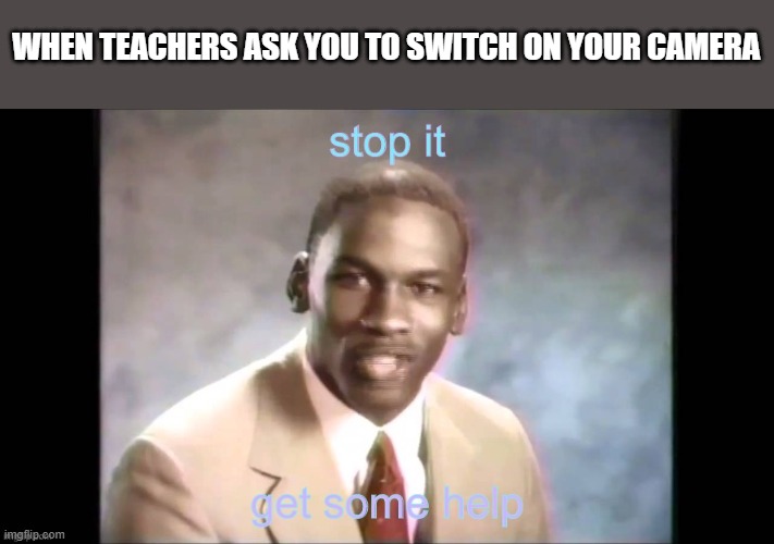 lulu’s stop it. get some help. | WHEN TEACHERS ASK YOU TO SWITCH ON YOUR CAMERA | image tagged in lulu s stop it get some help | made w/ Imgflip meme maker