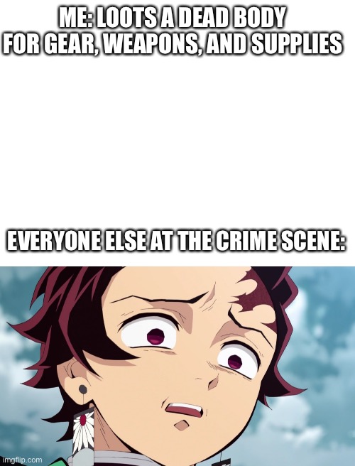 I did not see that coming lol | ME: LOOTS A DEAD BODY FOR GEAR, WEAPONS, AND SUPPLIES; EVERYONE ELSE AT THE CRIME SCENE: | image tagged in blank white template | made w/ Imgflip meme maker