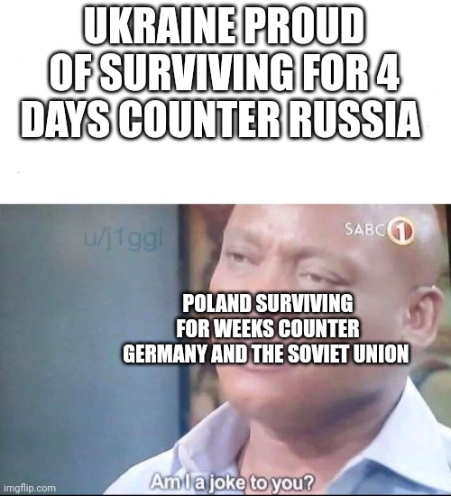 Poland best | UKRAINE PROUD OF SURVIVING FOR 4 DAYS COUNTER RUSSIA; POLAND SURVIVING FOR WEEKS COUNTER GERMANY AND THE SOVIET UNION | image tagged in am i a joke to you | made w/ Imgflip meme maker