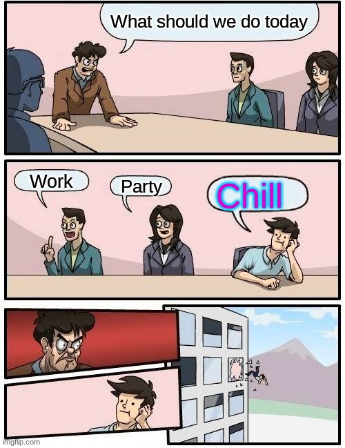 Boardroom Meeting Suggestion | What should we do today; Chill; Work; Party | image tagged in memes,boardroom meeting suggestion | made w/ Imgflip meme maker