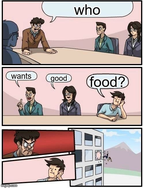 people using meme templates the wrong way | who; wants; good; food? | image tagged in memes,boardroom meeting suggestion | made w/ Imgflip meme maker