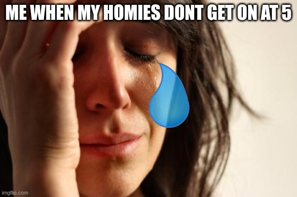 straight up facts | ME WHEN MY HOMIES DONT GET ON AT 5 | image tagged in memes,first world problems | made w/ Imgflip meme maker
