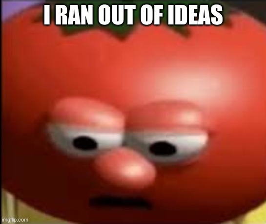 Please help | I RAN OUT OF IDEAS | image tagged in sad tomato | made w/ Imgflip meme maker