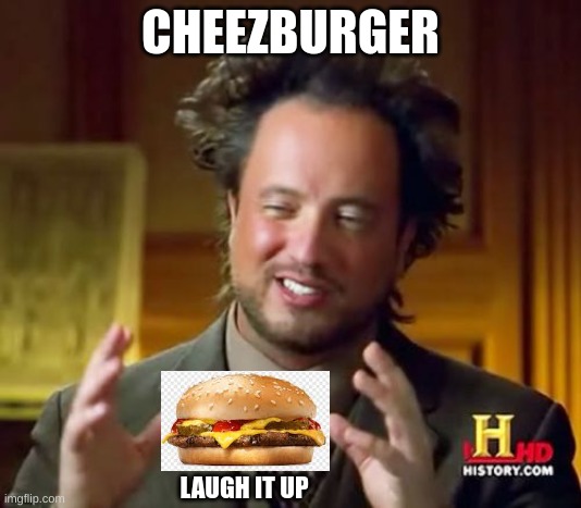 Cheezburger | CHEEZBURGER; LAUGH IT UP | image tagged in memes,ancient aliens | made w/ Imgflip meme maker