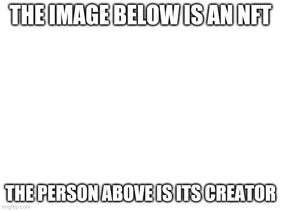 Blank White Template | THE IMAGE BELOW IS AN NFT; THE PERSON ABOVE IS ITS CREATOR | image tagged in blank white template | made w/ Imgflip meme maker