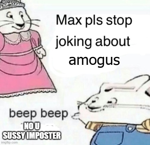 Max pls stop joking about blank | amogus NO U SUSSY IMPOSTER | image tagged in max pls stop joking about blank | made w/ Imgflip meme maker