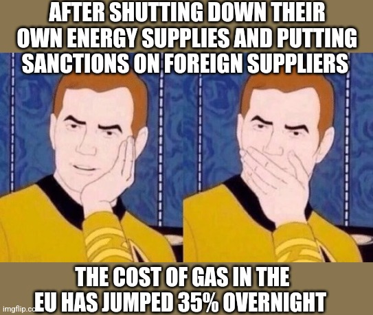 Sarcastically surprised Kirk | AFTER SHUTTING DOWN THEIR OWN ENERGY SUPPLIES AND PUTTING SANCTIONS ON FOREIGN SUPPLIERS; THE COST OF GAS IN THE EU HAS JUMPED 35% OVERNIGHT | image tagged in sarcastically surprised kirk | made w/ Imgflip meme maker