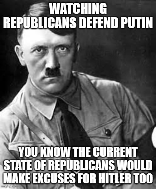 Adolf Hitler | WATCHING REPUBLICANS DEFEND PUTIN; YOU KNOW THE CURRENT STATE OF REPUBLICANS WOULD MAKE EXCUSES FOR HITLER TOO | image tagged in adolf hitler | made w/ Imgflip meme maker