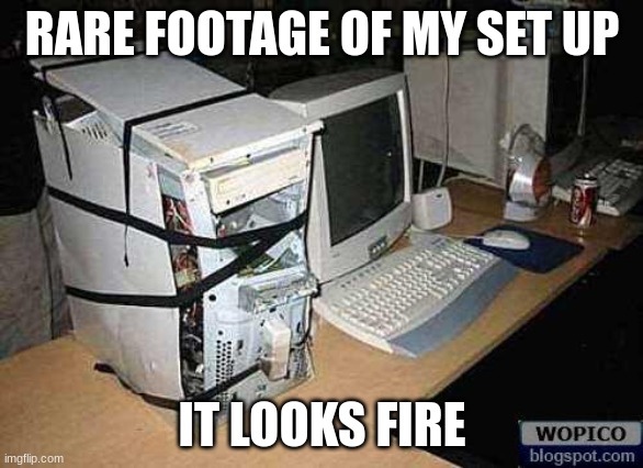 Broken PC | RARE FOOTAGE OF MY SET UP; IT LOOKS FIRE | image tagged in broken pc | made w/ Imgflip meme maker